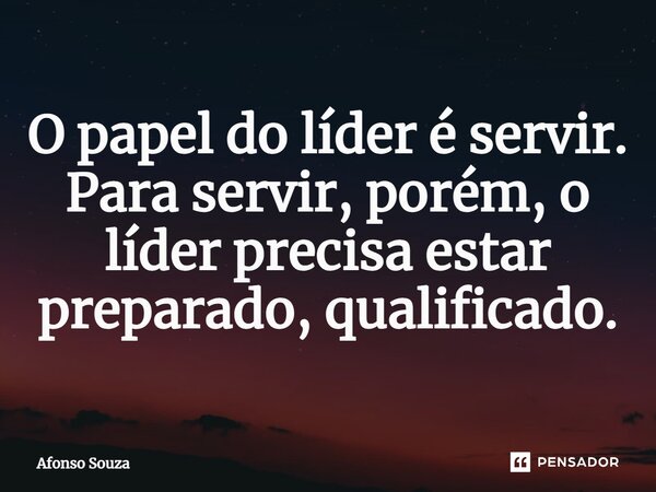⁠O papel do líder é servir. Para servir, porém, o líder precisa estar preparado, qualificado.... Frase de Afonso Souza.
