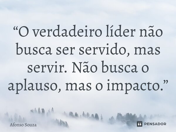 ⁠“O verdadeiro líder não busca ser servido, mas servir. Não busca o aplauso, mas o impacto.”... Frase de Afonso Souza.