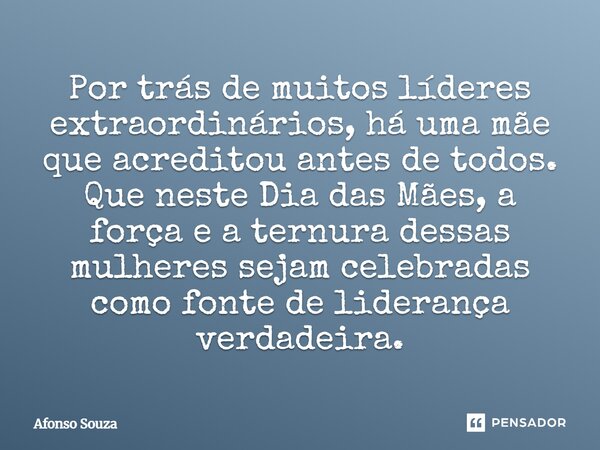 Por trás de muitos líderes extraordinários, há uma mãe que acreditou antes de todos. Que neste Dia das Mães, a força e a ternura dessas mulheres sejam celebrada... Frase de Afonso Souza.