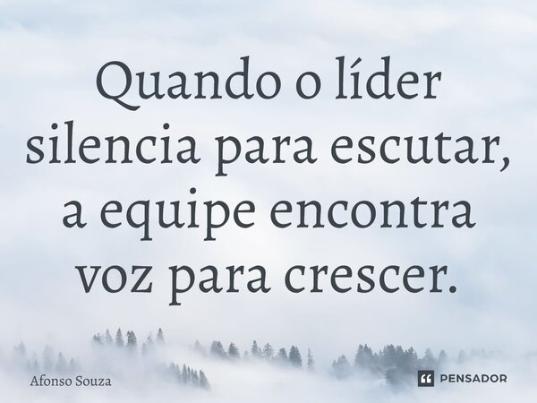 ⁠Quando o líder silencia para escutar, a equipe encontra voz para crescer.... Frase de Afonso Souza.