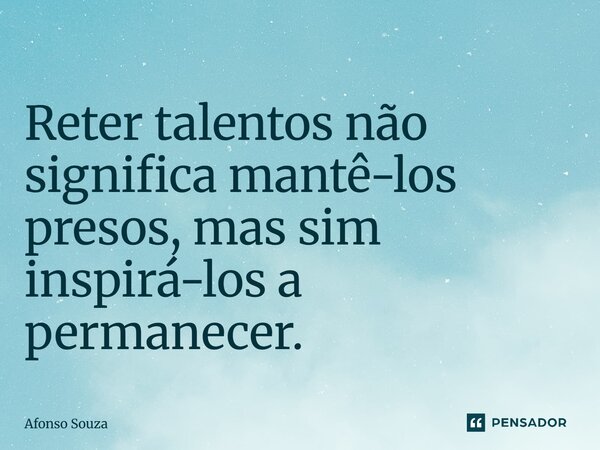 ⁠Reter talentos não significa mantê-los presos, mas sim inspirá-los a permanecer.... Frase de Afonso Souza.