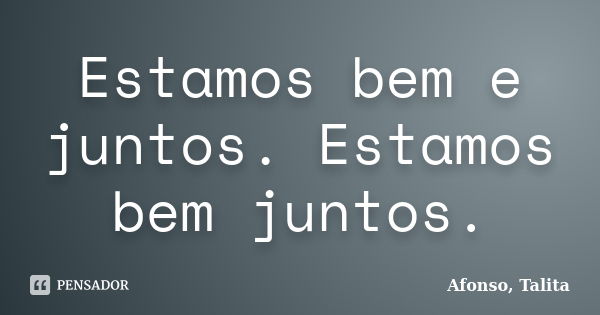 Estamos bem e juntos. Estamos bem juntos.... Frase de Afonso, Talita.