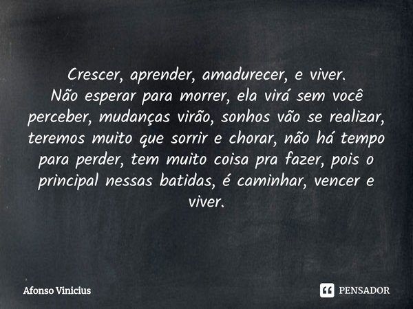 ⁠Crescer, aprender, amadurecer, e viver.
Não esperar para morrer, ela virá sem você perceber, mudanças virão, sonhos vão se realizar, teremos muito que sorrir e... Frase de Afonso Vinicius.