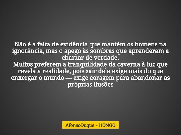 Não é a falta de evidência que mantém os homens na ignorância, mas o apego às sombras que aprenderam a chamar de verdade. Muitos preferem a tranquilidade da cav... Frase de AfonsoDuque - HONGO.