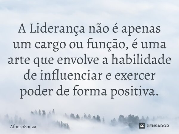 ⁠A Liderança não é apenas um cargo ou função, é uma arte que envolve a habilidade de influenciar e exercer poder de forma positiva.... Frase de AfonsoSouza.