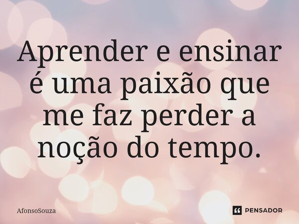 Aprender e ensinar é uma paixão que me faz perder a noção do tempo.⁠... Frase de AfonsoSouza.