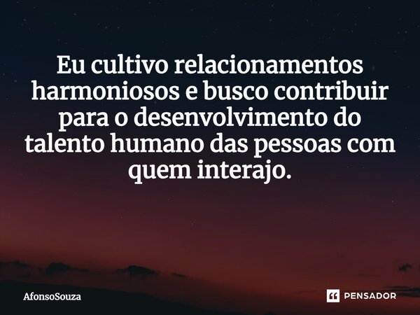 Eu cultivo relacionamentos harmoniosos e busco contribuir para o desenvolvimento do talento humano das pessoas com quem interajo. ⁠... Frase de AfonsoSouza.