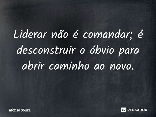 Liderar não é comandar; é desconstruir o óbvio para abrir caminho ao novo.... Frase de Afonso Souza.