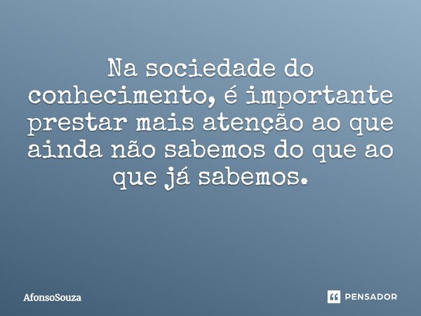 Na sociedade do conhecimento, é importante prestar mais atenção ao que ainda não sabemos do que ao que já sabemos. ⁠... Frase de AfonsoSouza.