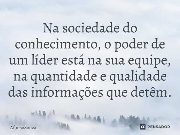 Na sociedade do conhecimento, o poder de um líder está na sua equipe, na quantidade e qualidade das informações que detêm.⁠... Frase de AfonsoSouza.