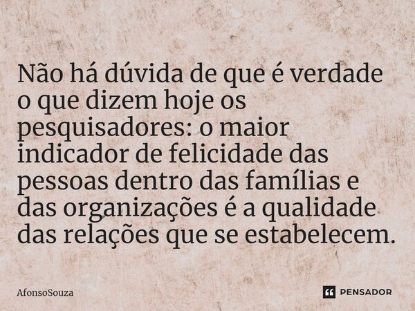 Não há dúvida de que é verdade o que dizem hoje os pesquisadores: o maior indicador de felicidade das pessoas dentro das famílias e das organizações é a qualida... Frase de AfonsoSouza.