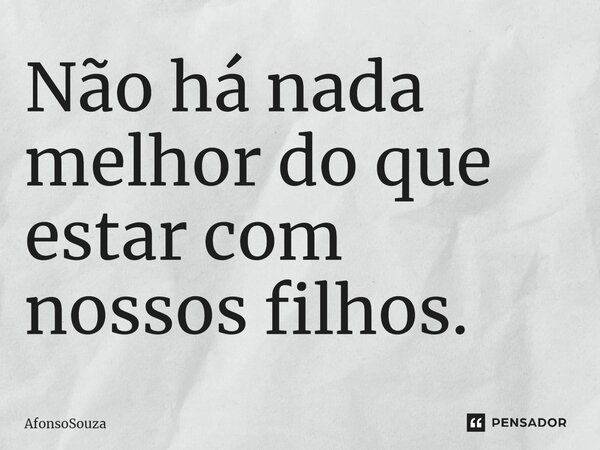 ⁠Não há nada melhor do que estar com nossos filhos.... Frase de AfonsoSouza.