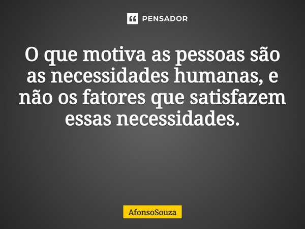O que motiva as pessoas são as necessidades humanas, e não os fatores que satisfazem essas necessidades. ⁠... Frase de AfonsoSouza.