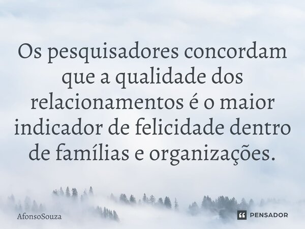 ⁠Os pesquisadores concordam que a qualidade dos relacionamentos é o maior indicador de felicidade dentro de famílias e organizações.... Frase de AfonsoSouza.