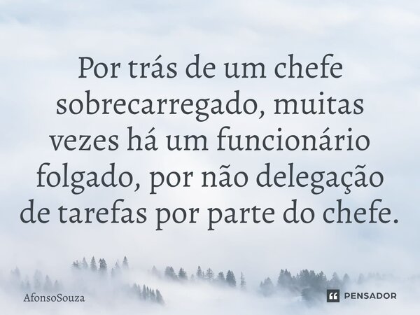 Por trás de um chefe sobrecarregado, muitas vezes há um funcionário folgado, por não delegação de tarefas por parte do chefe.⁠... Frase de AfonsoSouza.