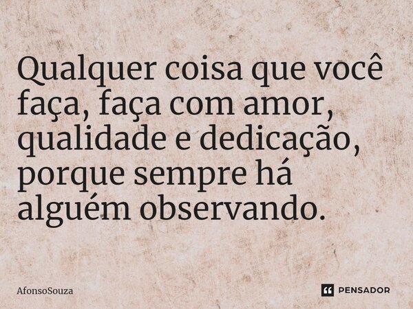 ⁠Qualquer coisa que você faça, faça com amor, qualidade e dedicação, porque sempre há alguém observando.... Frase de AfonsoSouza.