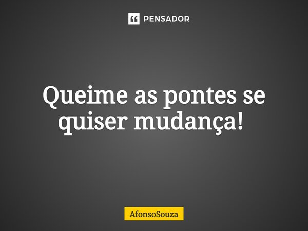 Queime as pontes se quiser mudança! ⁠... Frase de AfonsoSouza.