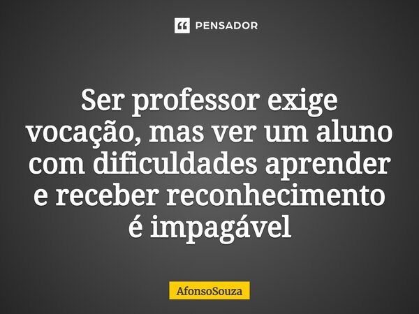 ⁠Ser professor exige vocação, mas ver um aluno com dificuldades aprender e receber reconhecimento é impagável... Frase de AfonsoSouza.
