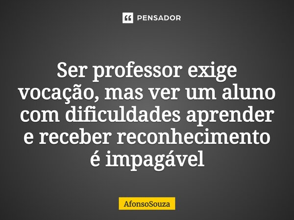 ⁠Ser professor exige vocação, mas ver um aluno com dificuldades aprender e receber reconhecimento é impagável... Frase de AfonsoSouza.