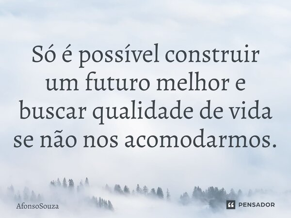 Só é possível construir um futuro melhor e buscar qualidade de vida se não nos acomodarmos.⁠... Frase de AfonsoSouza.