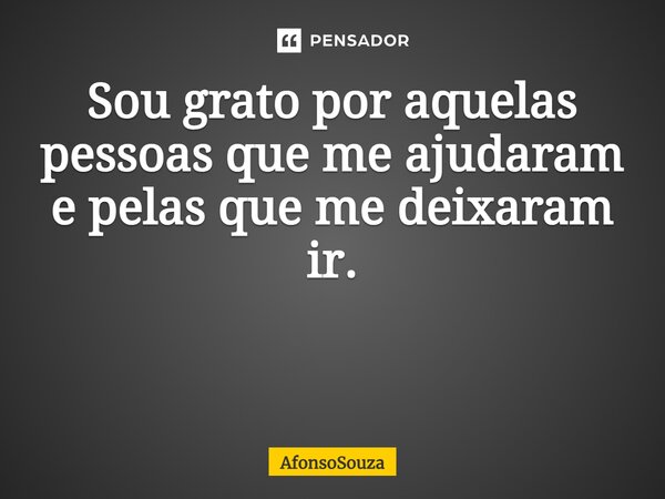 Sou grato por aquelas pessoas que me ajudaram e pelas que me deixaram ir. ⁠... Frase de AfonsoSouza.