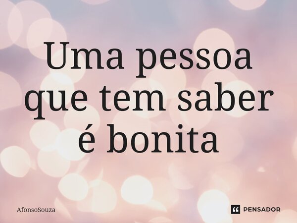 ⁠Uma pessoa que tem saber é bonita... Frase de AfonsoSouza.