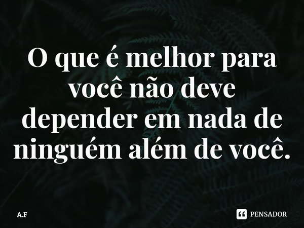 O que é melhor para você não deve depender em nada de ninguém além de você.⁠... Frase de A.F.