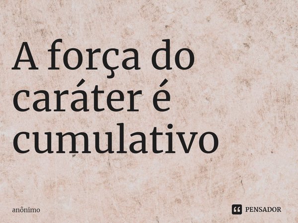 ⁠A força do caráter é cumulativo... Frase de Anônimo.