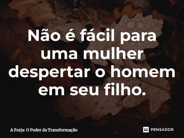 ⁠Não é fácil para uma mulher despertar o homem em seu filho.... Frase de A Forja: O Poder da Transformação.