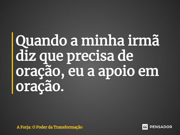 ⁠Quando a minha irmã diz que precisa de oração, eu a apoio em oração.... Frase de A Forja: O Poder da Transformação.