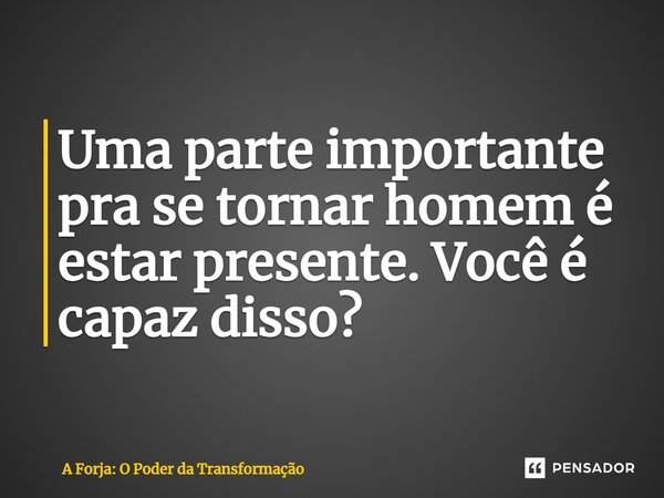 ⁠Uma parte importante pra se tornar homem é estar presente. Você é capaz disso?... Frase de A Forja: O Poder da Transformação.