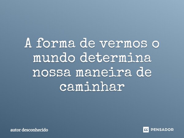 ⁠A forma de vermos o mundo determina nossa maneira de caminhar... Frase de Autor desconhecido.