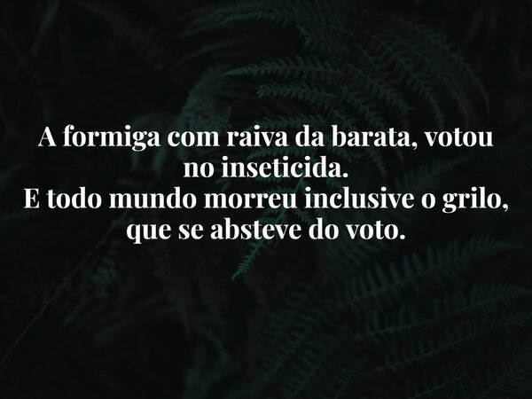 A formiga com raiva da barata, votou no inseticida. E todo mundo morreu inclusive o grilo, que se absteve do voto.