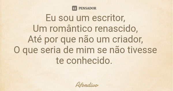 Eu sou um escritor, Um romântico renascido, Até por que não um criador, O que seria de mim se não tivesse te conhecido.... Frase de Afordivo.