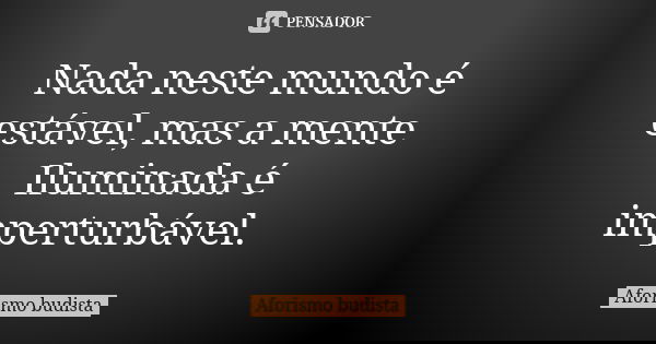 Nada neste mundo é estável, mas a mente Iluminada é imperturbável.... Frase de Aforismo budista.