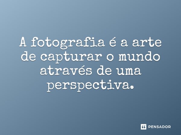 ⁠A fotografia é a arte de capturar o mundo através de uma perspectiva.