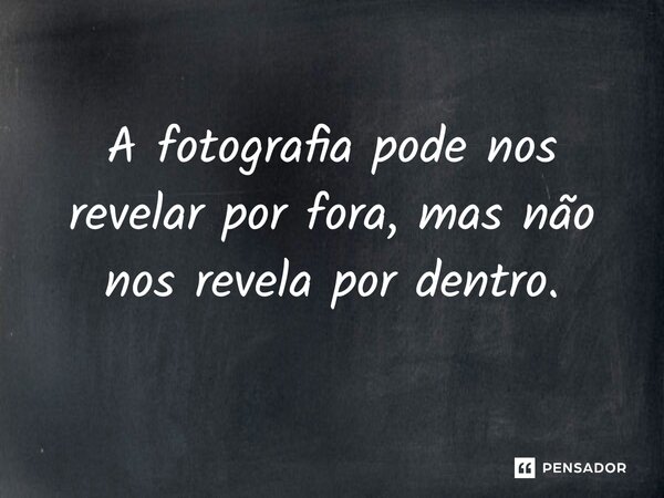 ⁠A fotografia pode nos revelar por fora, mas não nos revela por dentro.