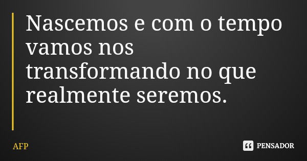 Nascemos e com o tempo vamos nos transformando no que realmente seremos.... Frase de AFP.