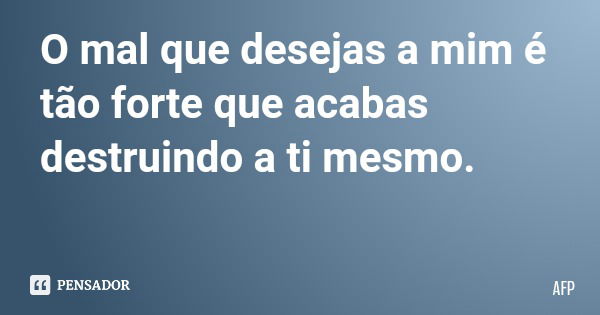 O mal que desejas a mim é tão forte que acabas destruindo a ti mesmo.... Frase de AFP.