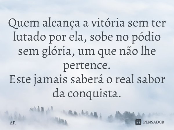 ⁠Quem alcança a vitória sem ter lutado por ela, sobe no pódio sem glória, um que não lhe pertence.
Este jamais saberá o real sabor da conquista.... Frase de AF..