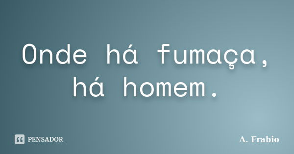 Onde há fumaça, há homem.... Frase de A. Frabio.