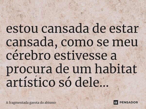 ⁠estou cansada de estar cansada, como se meu cérebro estivesse a procura de um habitat artístico só dele...... Frase de A fragmentada garota do abismo.