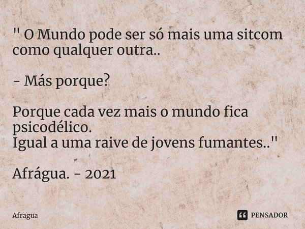 ⁠" O Mundo pode ser só mais uma sitcom
como qualquer outra..
- Más porque?
Porque cada vez mais o mundo fica psicodélico.
Igual a uma raive de jovens fuman... Frase de Afragua.