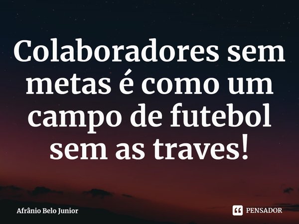 ⁠Colaboradores sem metas é como um campo de futebol sem as traves!... Frase de Afrânio Belo Junior.