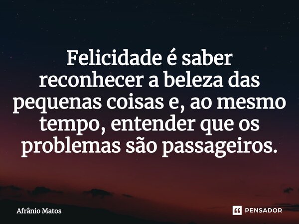 ⁠Felicidade é saber reconhecer a beleza das pequenas coisas e, ao mesmo tempo, entender que os problemas são passageiros.... Frase de Afrânio Matos.