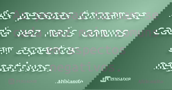 As pessoas tornam-se cada vez mais comuns em aspectos negativos.... Frase de Africanito.