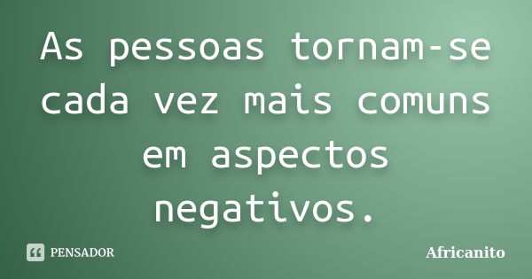 As pessoas tornam-se cada vez mais comuns em aspectos negativos.... Frase de Africanito.