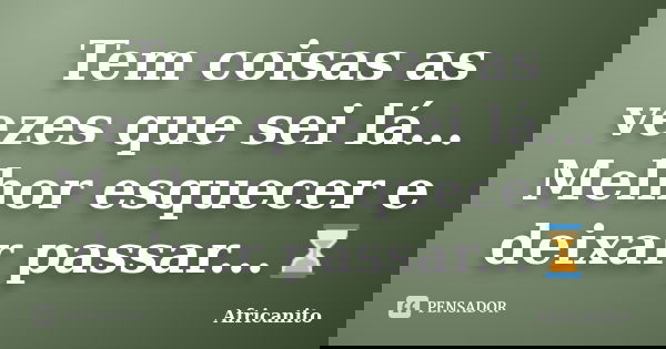 Tem coisas as vezes que sei lá... Melhor esquecer e deixar passar...⌛️... Frase de Africanito.