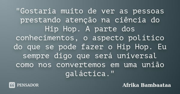 "Gostaria muito de ver as pessoas prestando atenção na ciência do Hip Hop. A parte dos conhecimentos, o aspecto político do que se pode fazer o Hip Hop. Eu... Frase de Afrika Bambaataa.