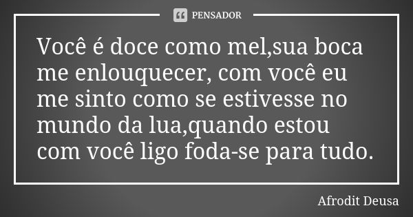 Você é doce como mel,sua boca me enlouquecer, com você eu me sinto como se estivesse no mundo da lua,quando estou com você ligo foda-se para tudo.... Frase de Afrodit Deusa.